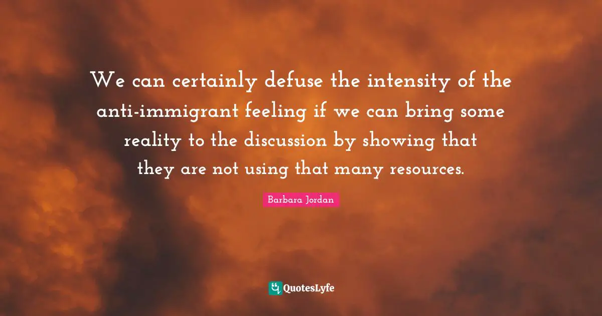 Barbara Jordan Quotes: "We can certainly defuse the intensity of the anti-immigrant feeling if we can bring some reality to the discussion by showing that they are not using that many resources."