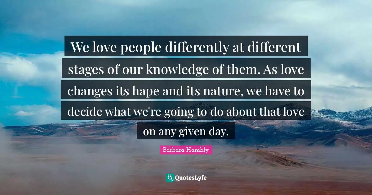 We love people differently at different stages of our knowledge of them. As love changes its hape and its nature, we have to decide what we're going to do about that love on any given day.