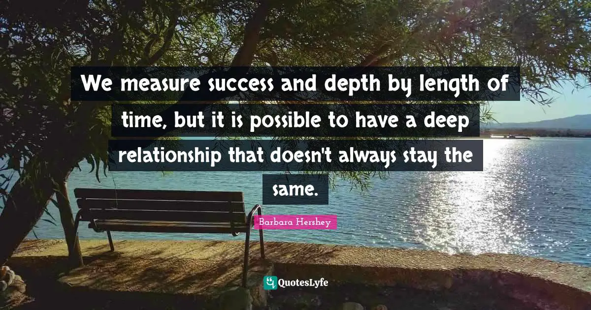We measure success and depth by length of time, but it is possible to have a deep relationship that doesn't always stay the same.
