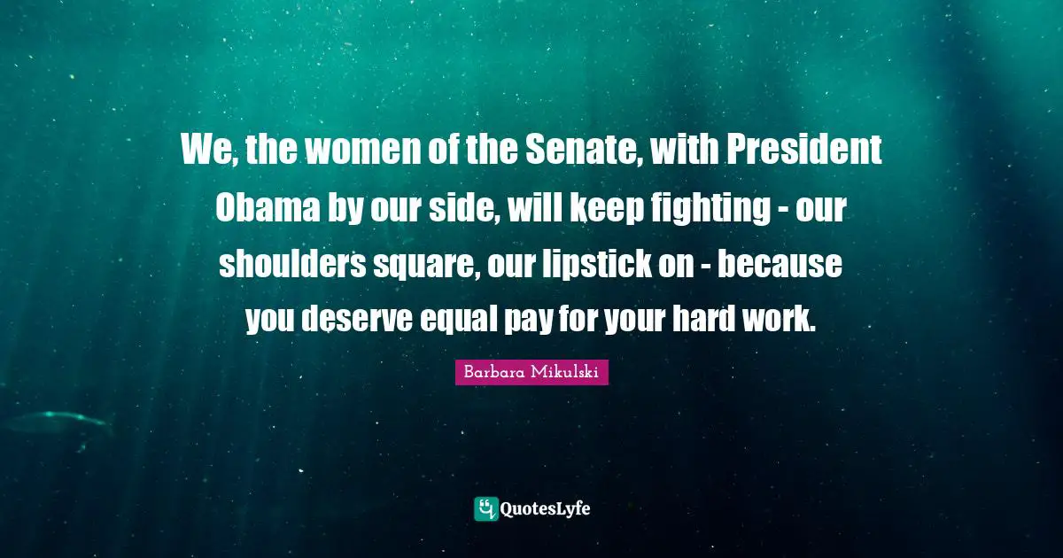 President Obama Quotes: "We, the women of the Senate, with President Obama by our side, will keep fighting - our shoulders square, our lipstick on - because you deserve equal pay for your hard work."