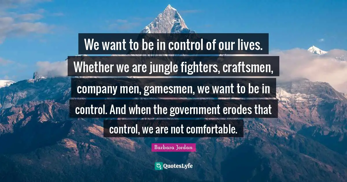 Barbara Jordan Quotes: "We want to be in control of our lives. Whether we are jungle fighters, craftsmen, company men, gamesmen, we want to be in control. And when the government erodes that control, we are not comfortable."