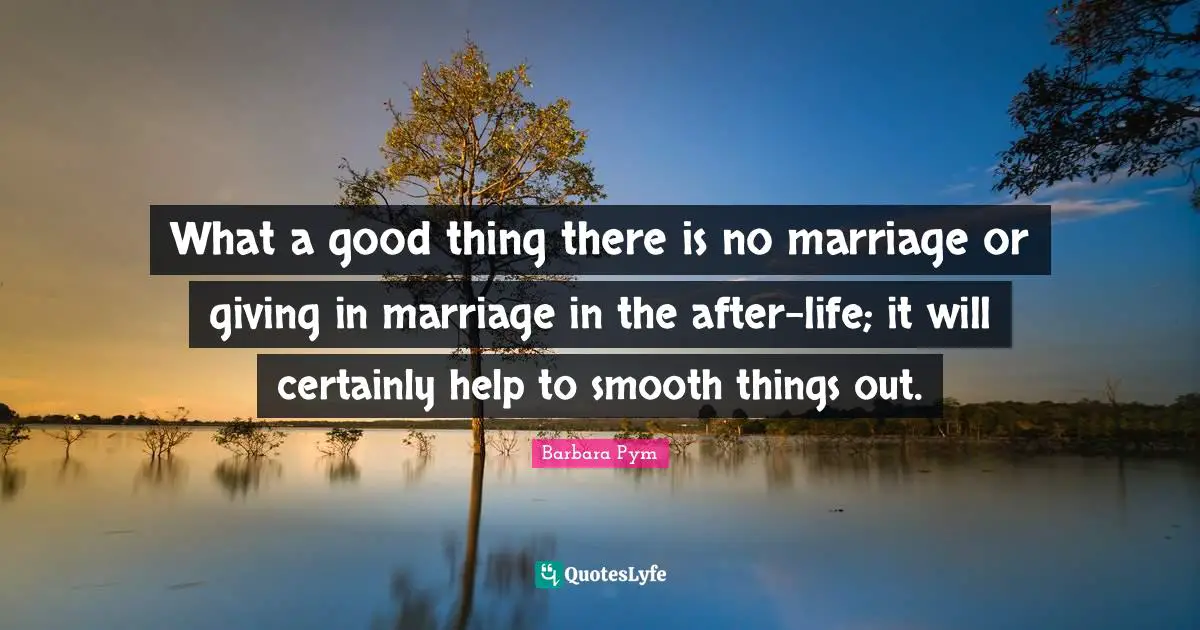 Giving In Quotes: "What a good thing there is no marriage or giving in marriage in the after-life; it will certainly help to smooth things out."