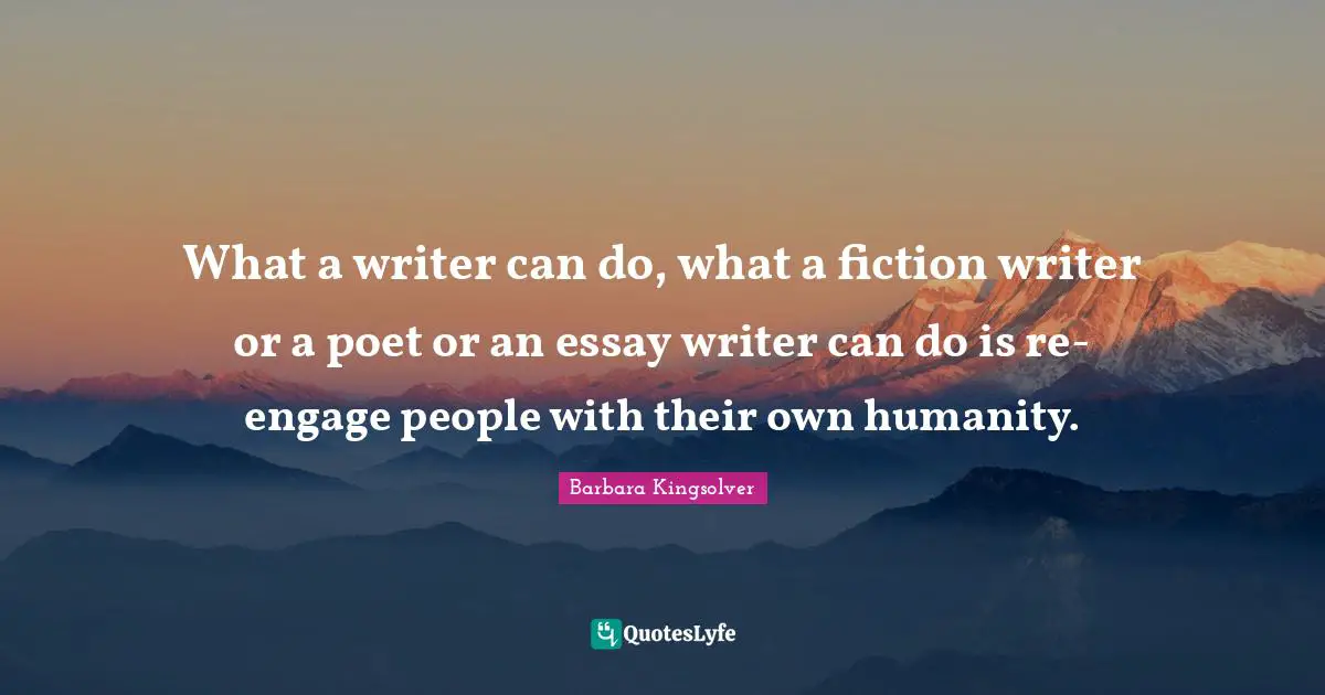 What a writer can do, what a fiction writer or a poet or an essay writer can do is re-engage people with their own humanity.