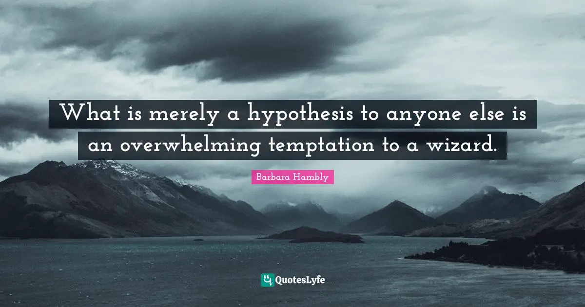 What is merely a hypothesis to anyone else is an overwhelming temptation to a wizard.