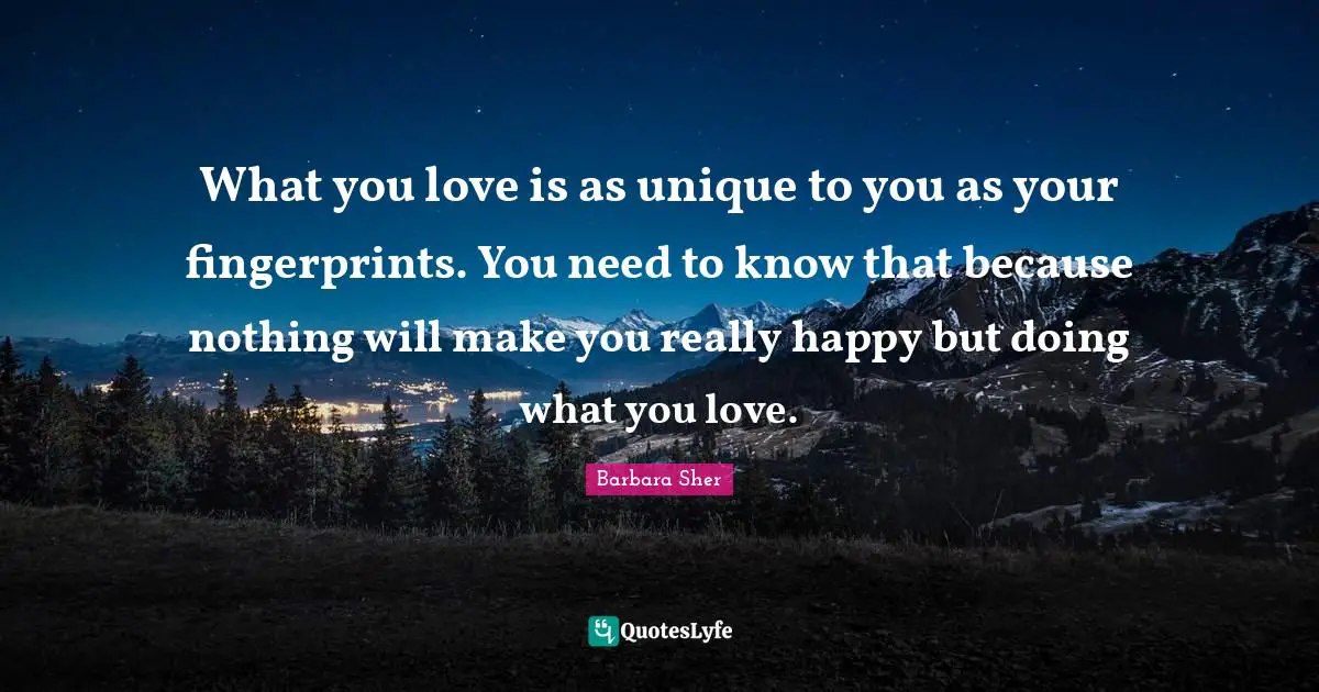 Barbara Sher Quotes: "What you love is as unique to you as your fingerprints. You need to know that because nothing will make you really happy but doing what you love."