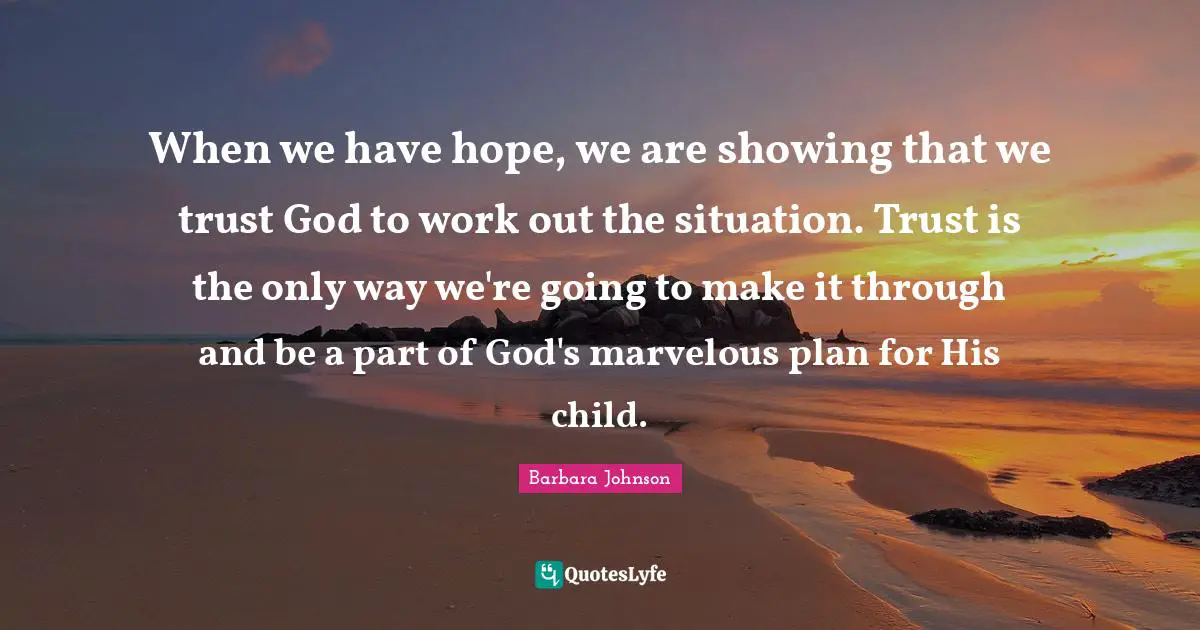When we have hope, we are showing that we trust God to work out the situation. Trust is the only way we're going to make it through and be a part of God's marvelous plan for His child.
