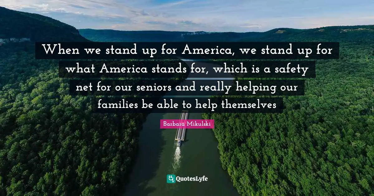 When we stand up for America, we stand up for what America stands for, which is a safety net for our seniors and really helping our families be able to help themselves