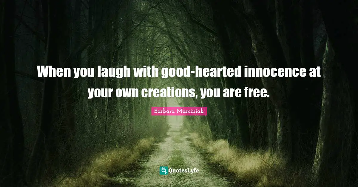When you laugh with good-hearted innocence at your own creations, you are free.