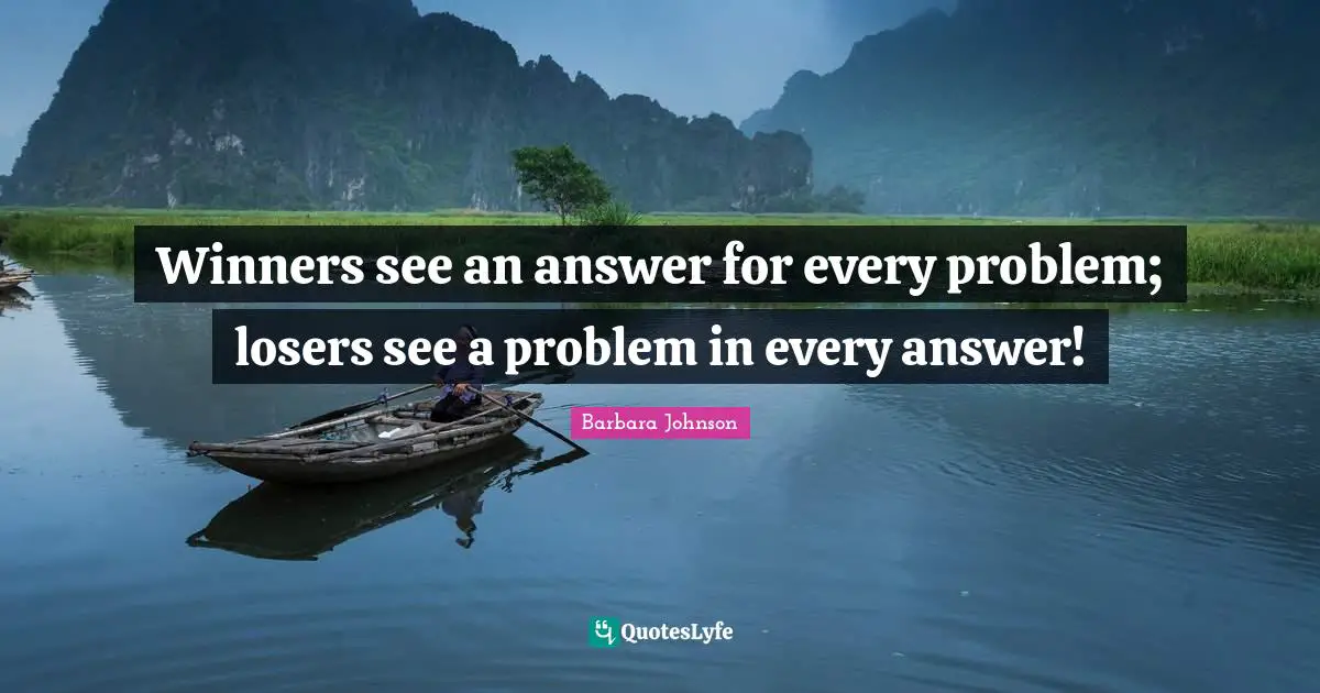 Barbara Johnson Quotes: "Winners see an answer for every problem; losers see a problem in every answer!"