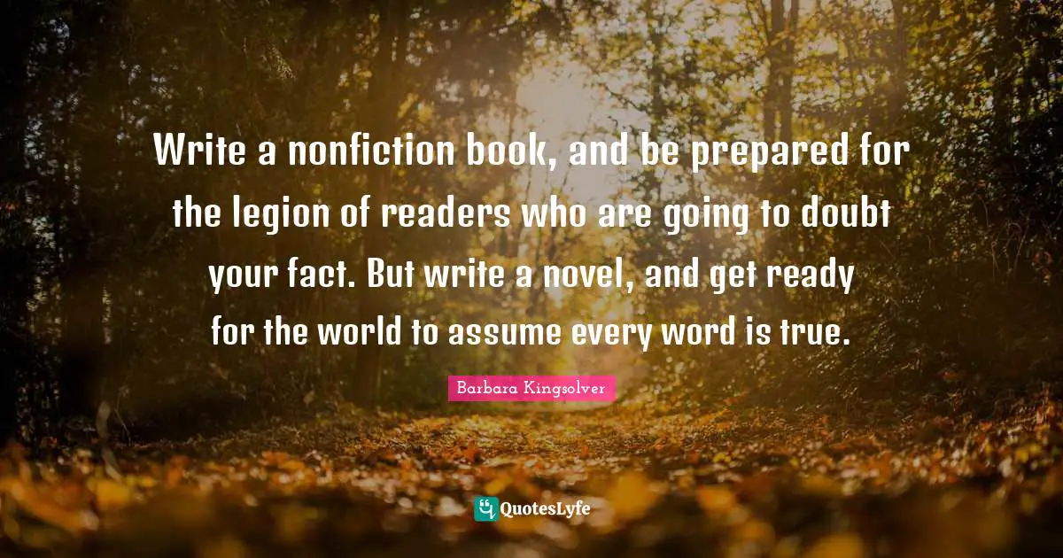 Write a nonfiction book, and be prepared for the legion of readers who are going to doubt your fact. But write a novel, and get ready for the world to assume every word is true.
