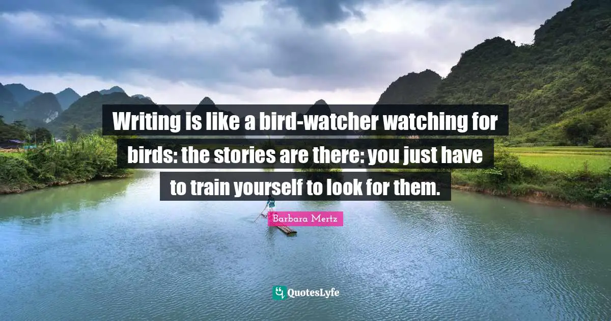 Barbara Mertz Quotes: "Writing is like a bird-watcher watching for birds: the stories are there: you just have to train yourself to look for them."