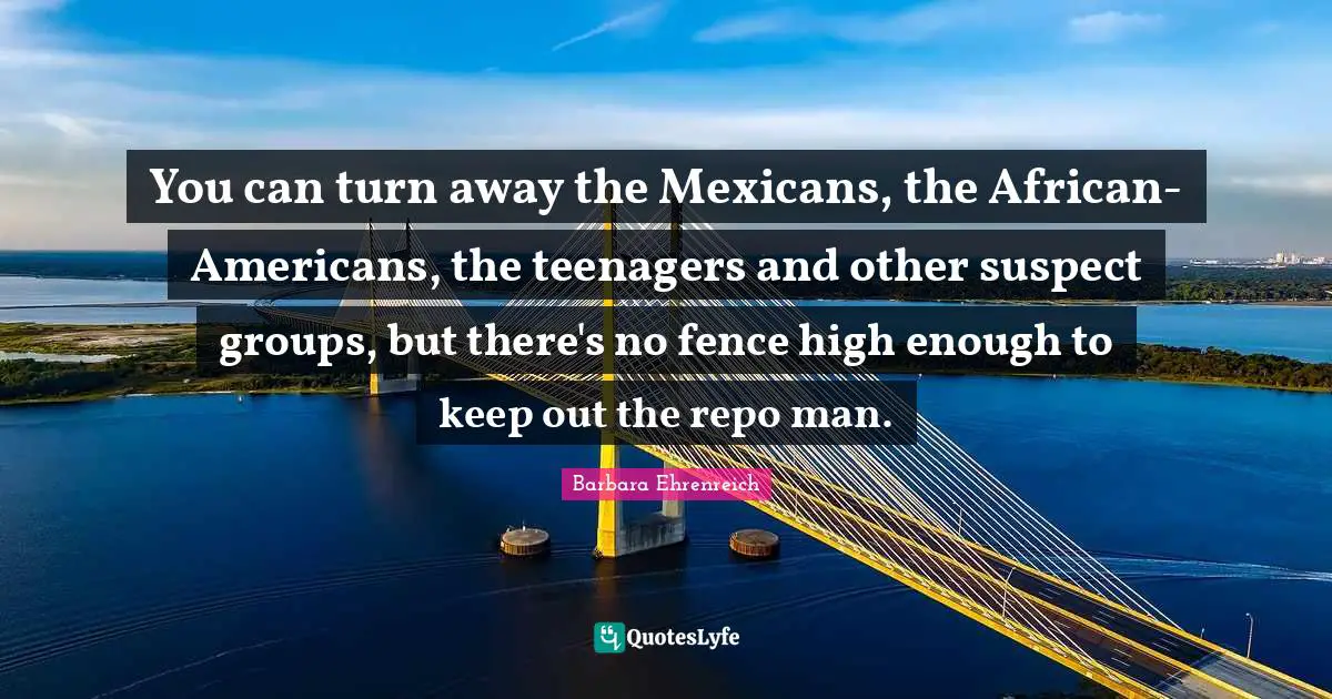 Repo Man Quotes: "You can turn away the Mexicans, the African-Americans, the teenagers and other suspect groups, but there's no fence high enough to keep out the repo man."