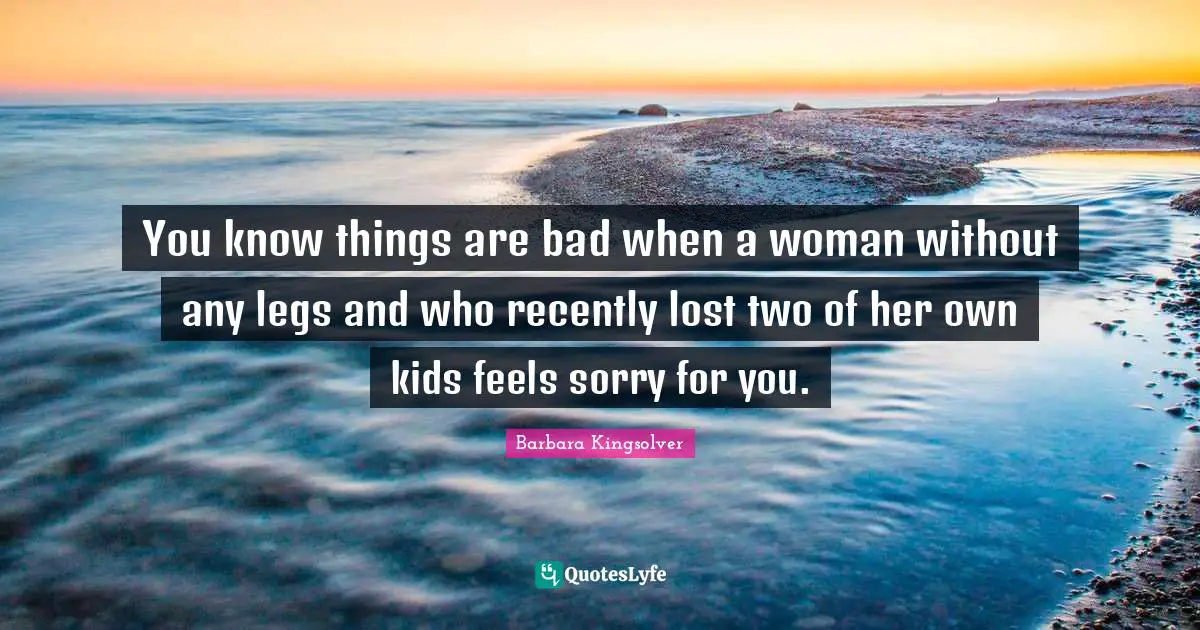 You know things are bad when a woman without any legs and who recently lost two of her own kids feels sorry for you.