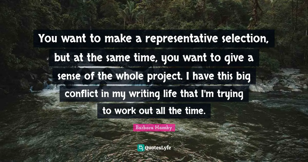 You want to make a representative selection, but at the same time, you want to give a sense of the whole project. I have this big conflict in my writing life that I'm trying to work out all the time.