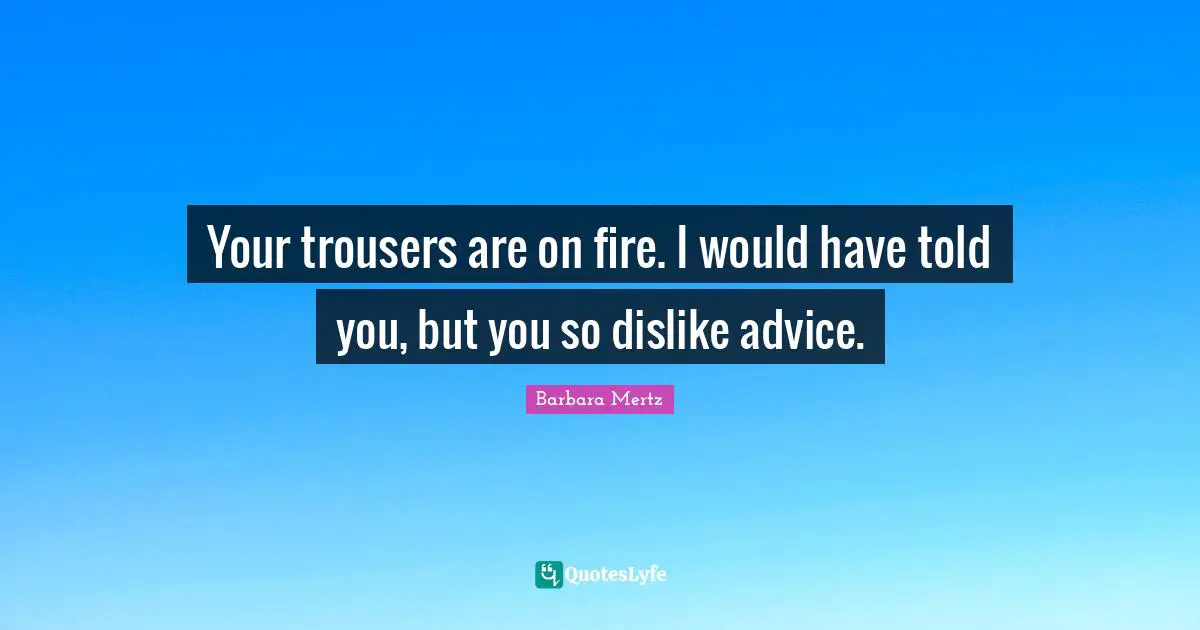Barbara Mertz Quotes: "Your trousers are on fire. I would have told you, but you so dislike advice."