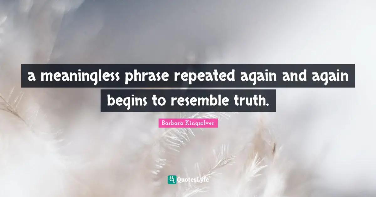 a meaningless phrase repeated again and again begins to resemble truth.