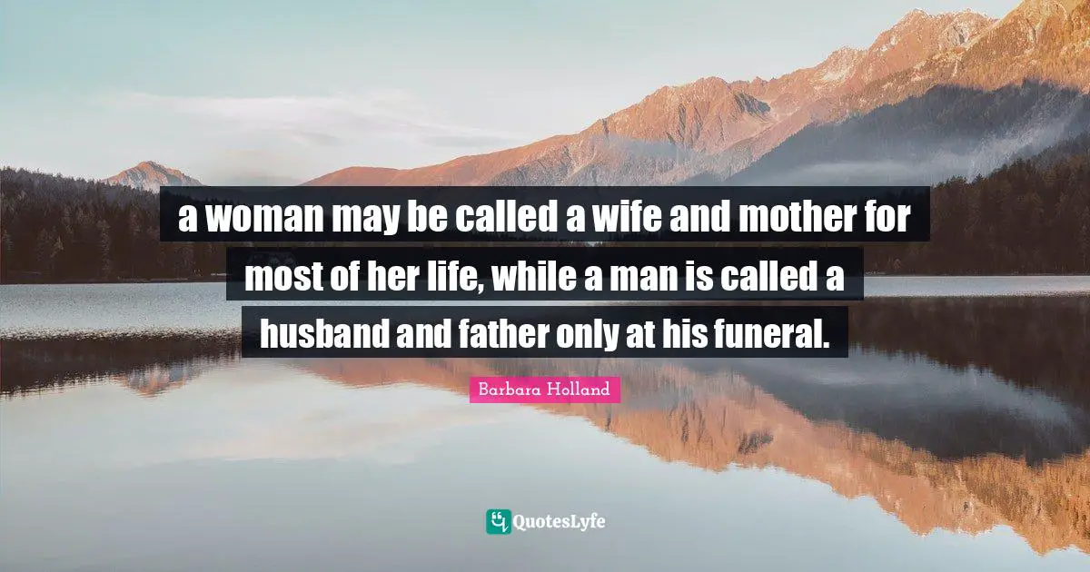 Barbara Holland Quotes: a woman may be called a wife and mother for most of her life, while a man is called a husband and father only at his funeral.