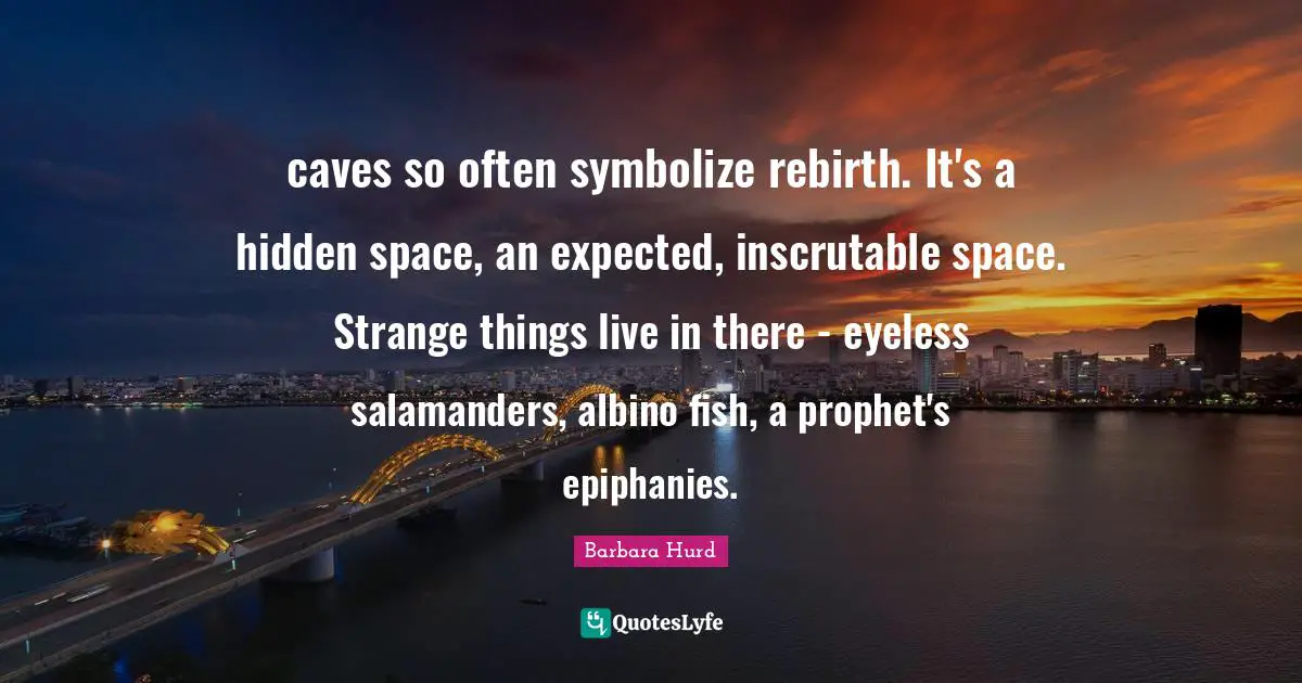 Inscrutable Quotes: "caves so often symbolize rebirth. It's a hidden space, an expected, inscrutable space. Strange things live in there - eyeless salamanders, albino fish, a prophet's epiphanies."