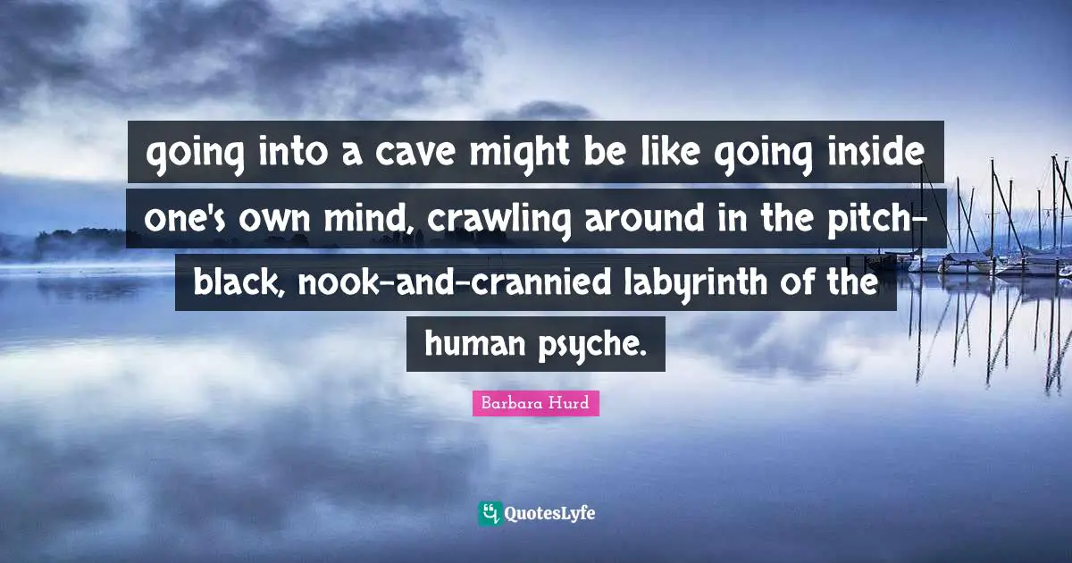 going into a cave might be like going inside one's own mind, crawling around in the pitch-black, nook-and-crannied labyrinth of the human psyche.