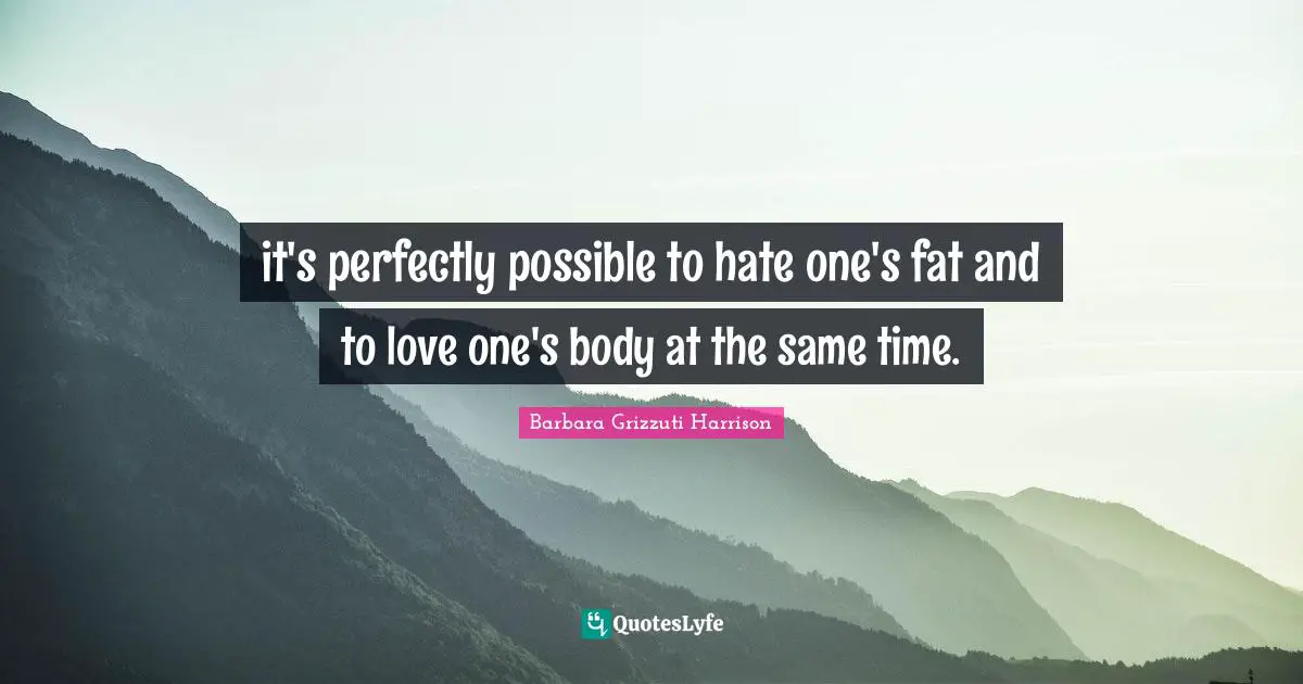 it's perfectly possible to hate one's fat and to love one's body at the same time.