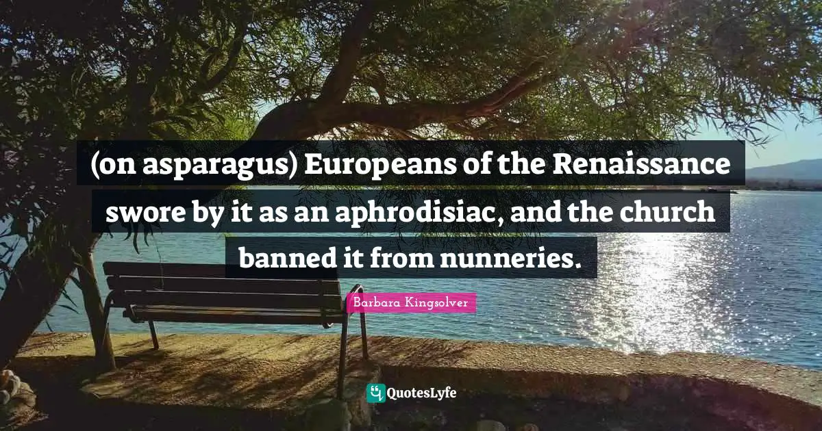 Asparagus Quotes: "(on asparagus) Europeans of the Renaissance swore by it as an aphrodisiac, and the church banned it from nunneries."