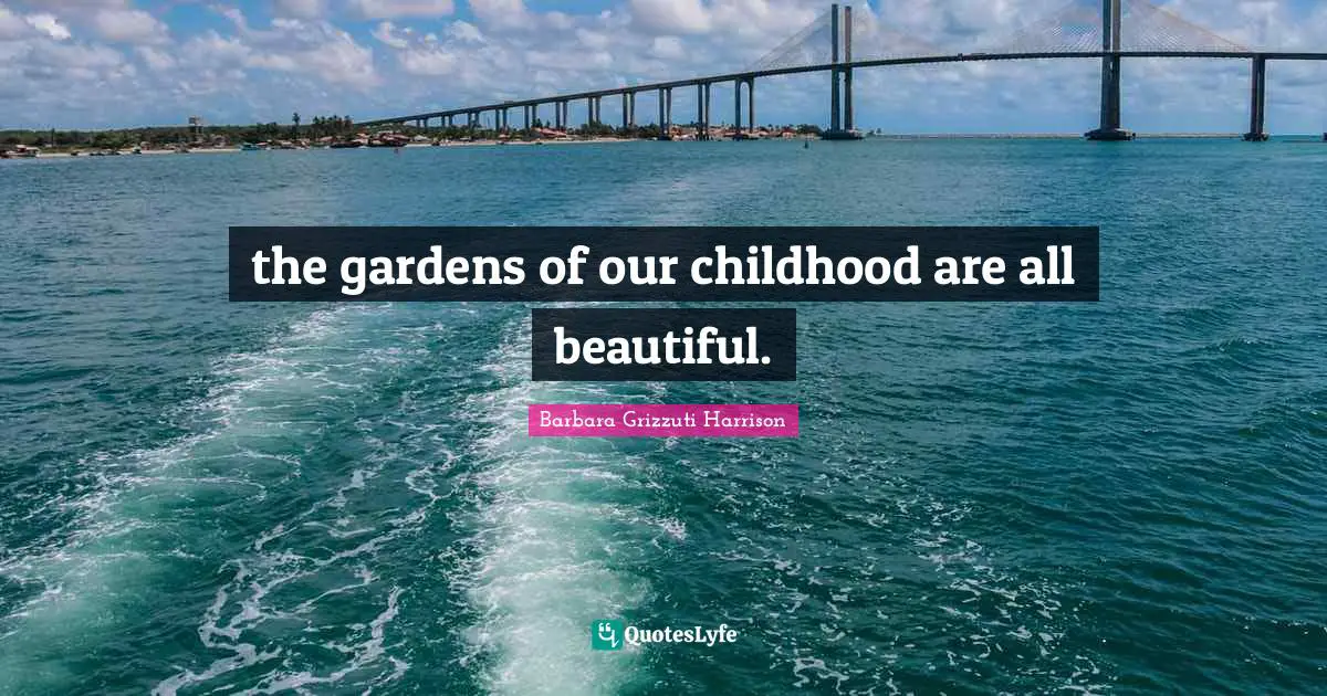 the gardens of our childhood are all beautiful.