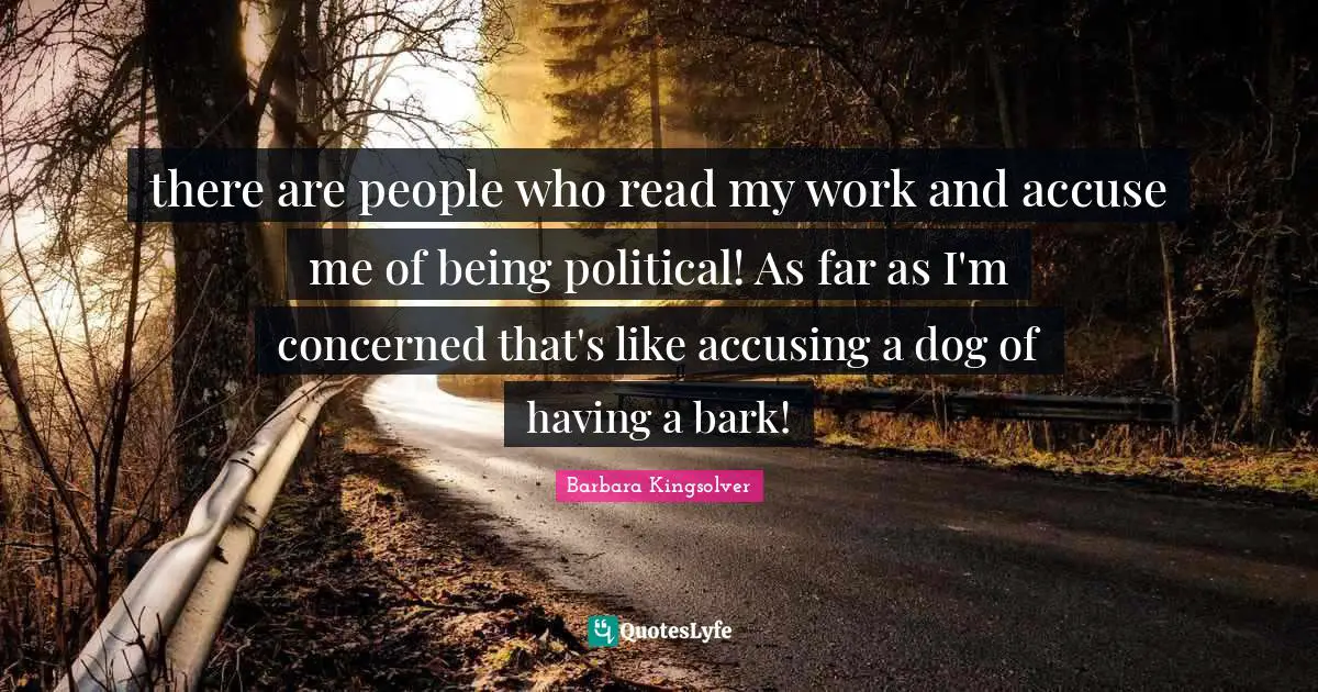 there are people who read my work and accuse me of being political! As far as I'm concerned that's like accusing a dog of having a bark!