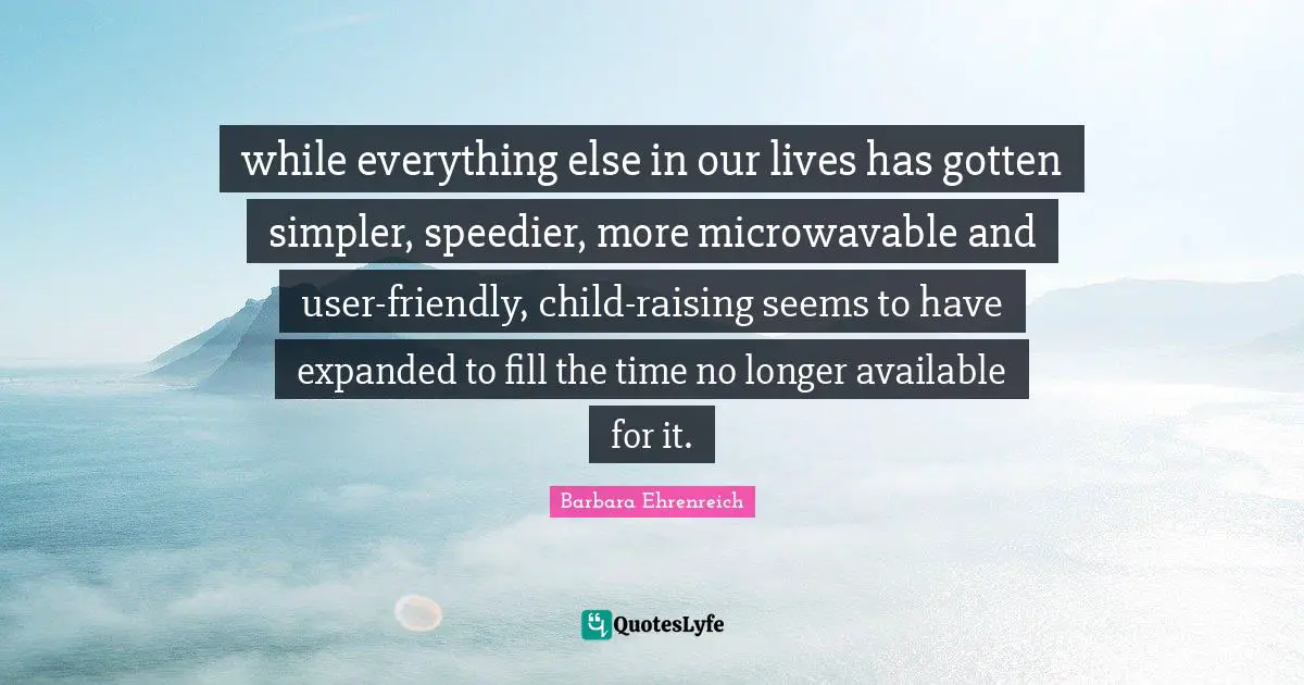 while everything else in our lives has gotten simpler, speedier, more microwavable and user-friendly, child-raising seems to have expanded to fill the time no longer available for it.