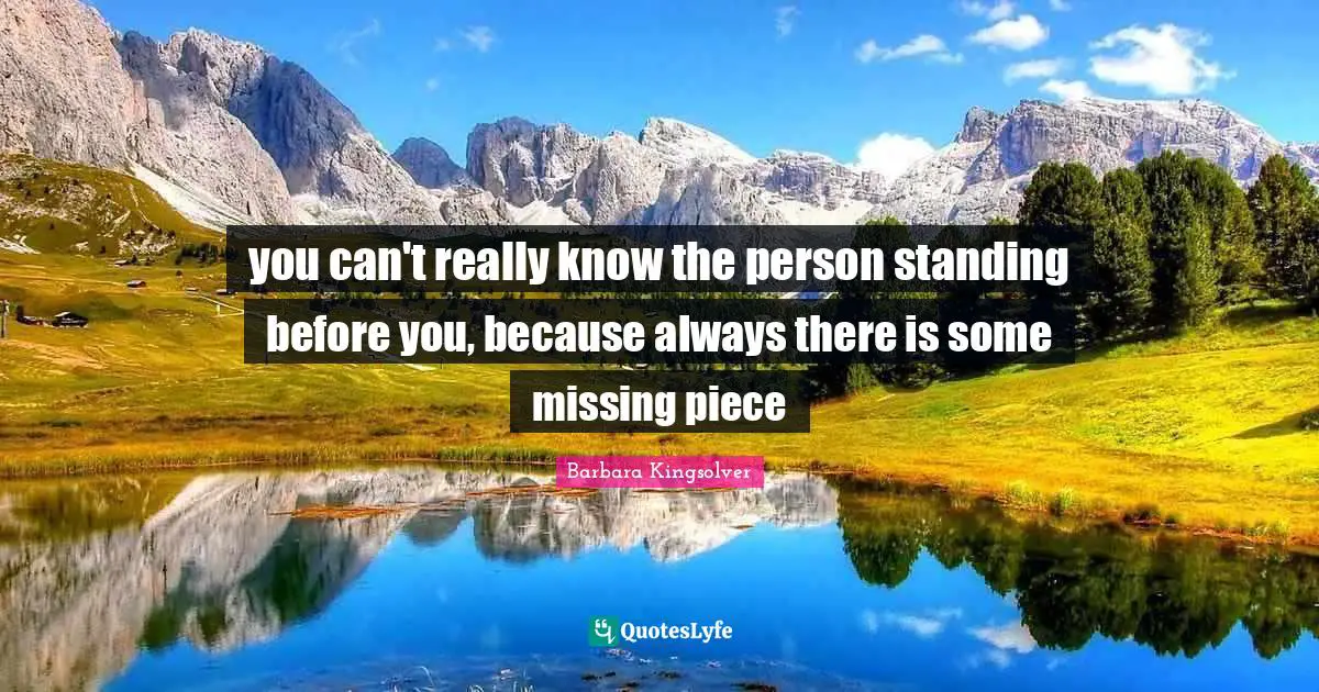 you can't really know the person standing before you, because always there is some missing piece