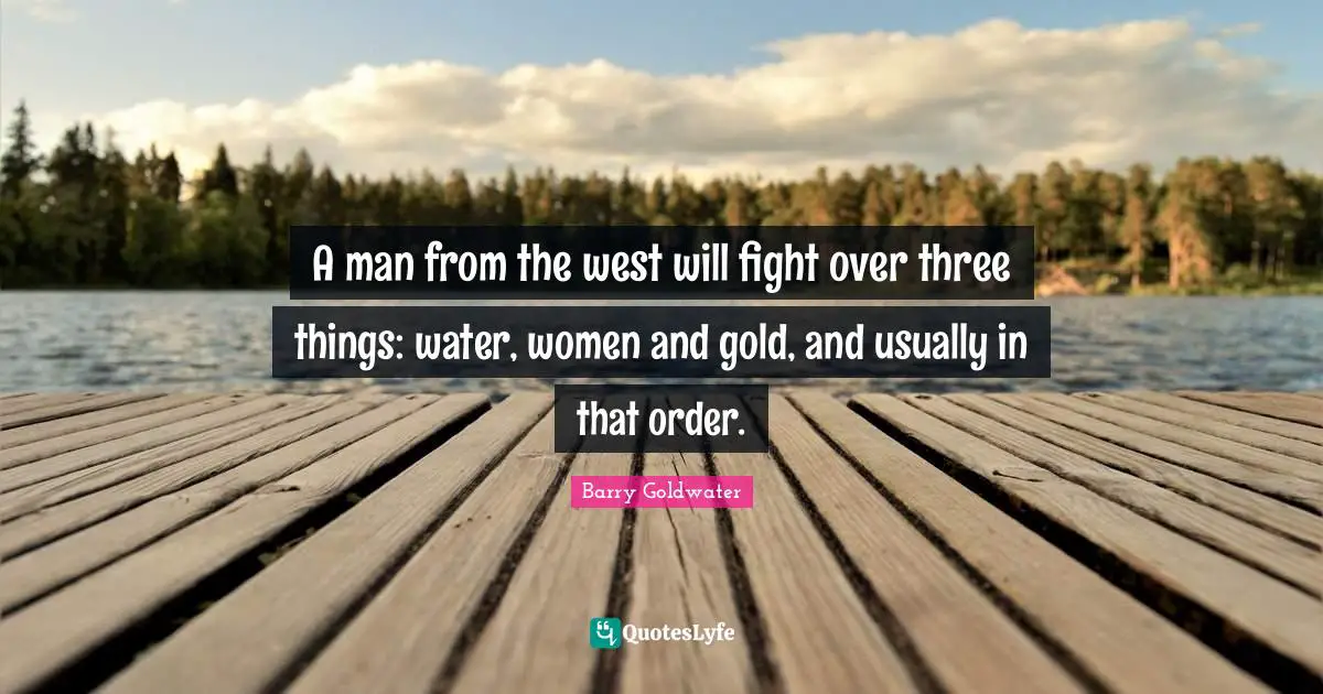 A man from the west will fight over three things: water, women and gold, and usually in that order.