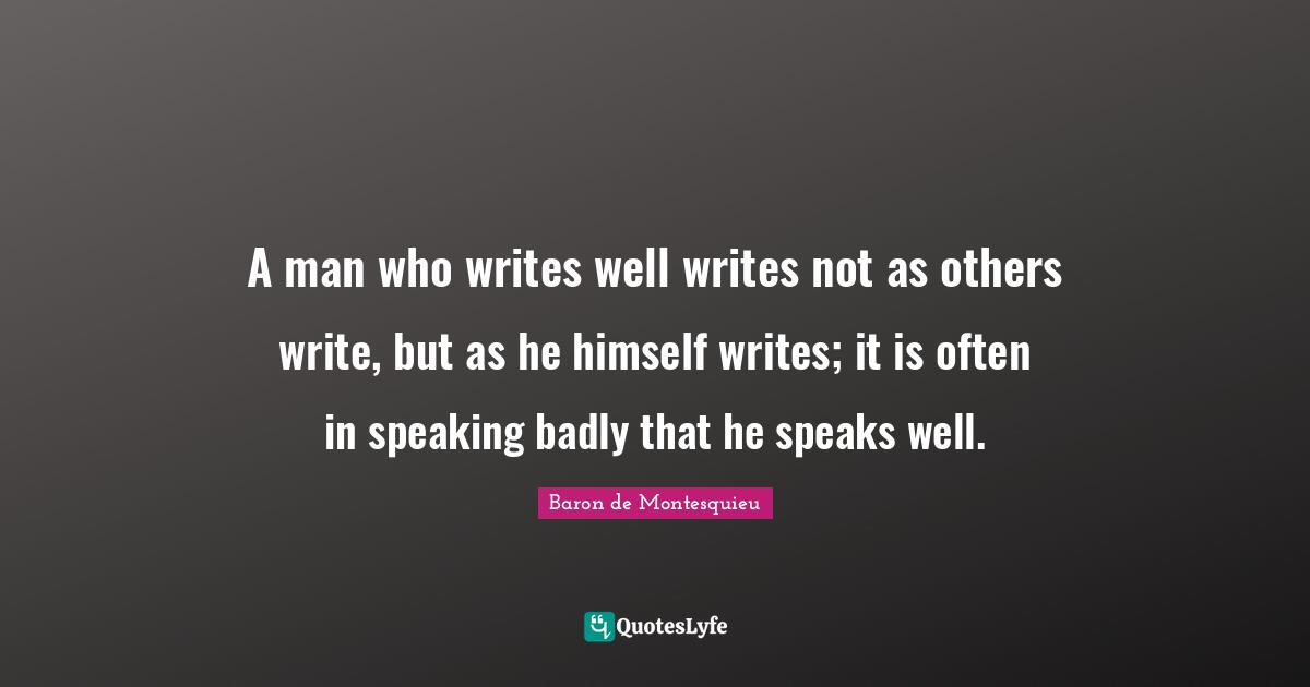 A man who writes well writes not as others write, but as he himself writes; it is often in speaking badly that he speaks well.