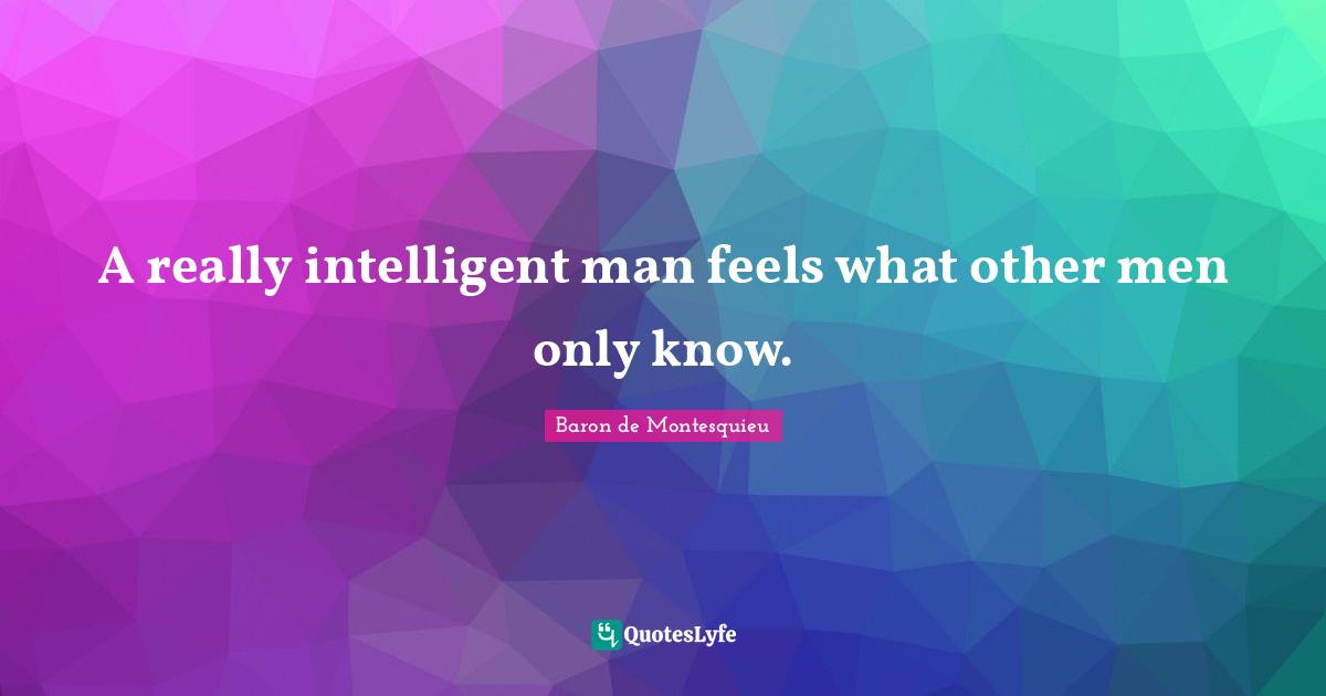 A really intelligent man feels what other men only know.