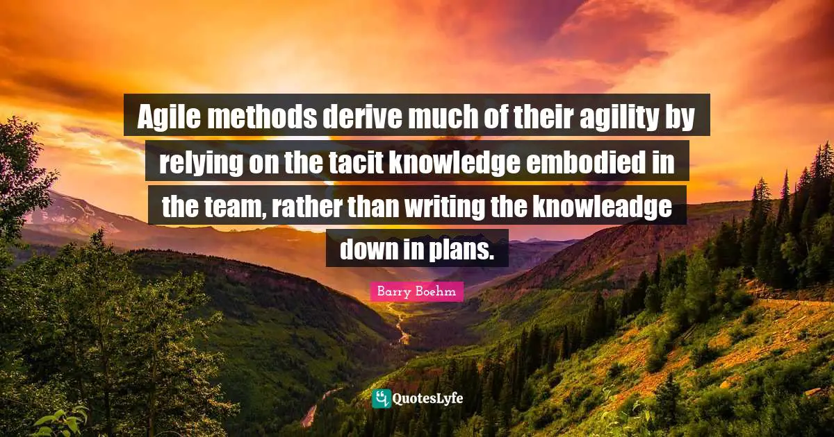 Barry Boehm Quotes: "Agile methods derive much of their agility by relying on the tacit knowledge embodied in the team, rather than writing the knowleadge down in plans."