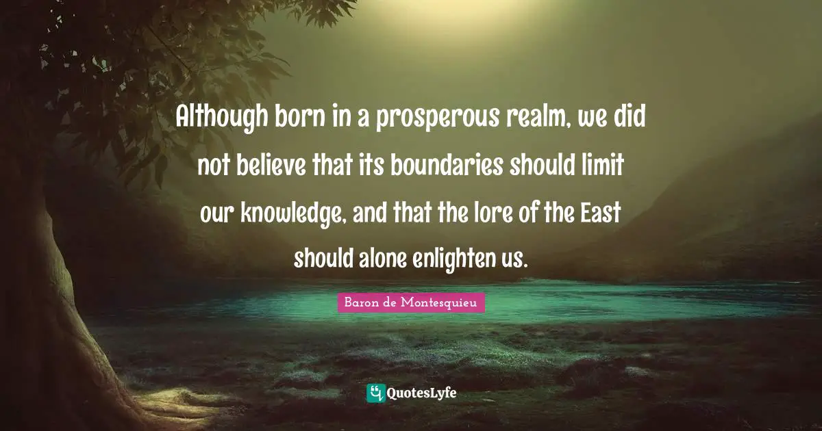 Although born in a prosperous realm, we did not believe that its boundaries should limit our knowledge, and that the lore of the East should alone enlighten us.