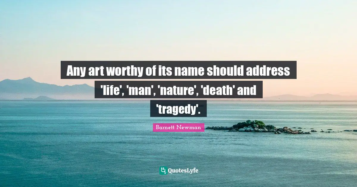 Any art worthy of its name should address 'life', 'man', 'nature', 'death' and 'tragedy'.