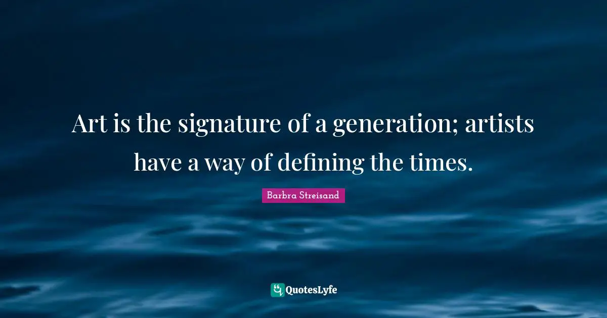 Art is the signature of a generation; artists have a way of defining the times.