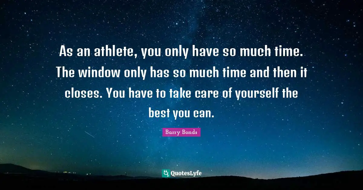 As an athlete, you only have so much time. The window only has so much time and then it closes. You have to take care of yourself the best you can.