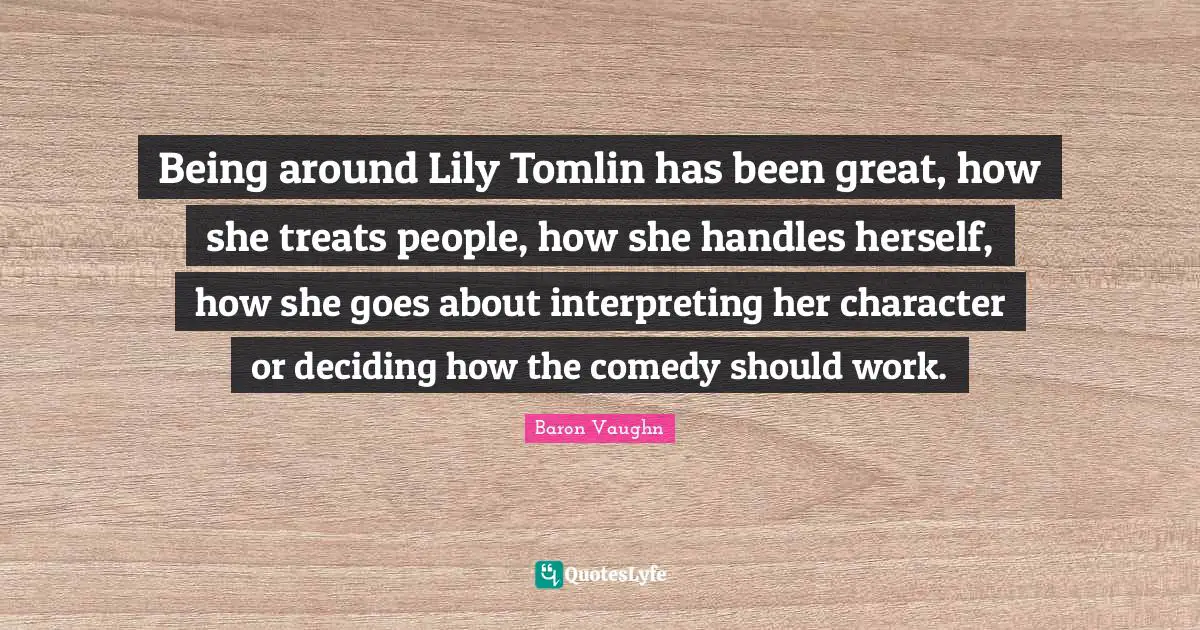 Baron Vaughn Quotes: "Being around Lily Tomlin has been great, how she treats people, how she handles herself, how she goes about interpreting her character or deciding how the comedy should work."