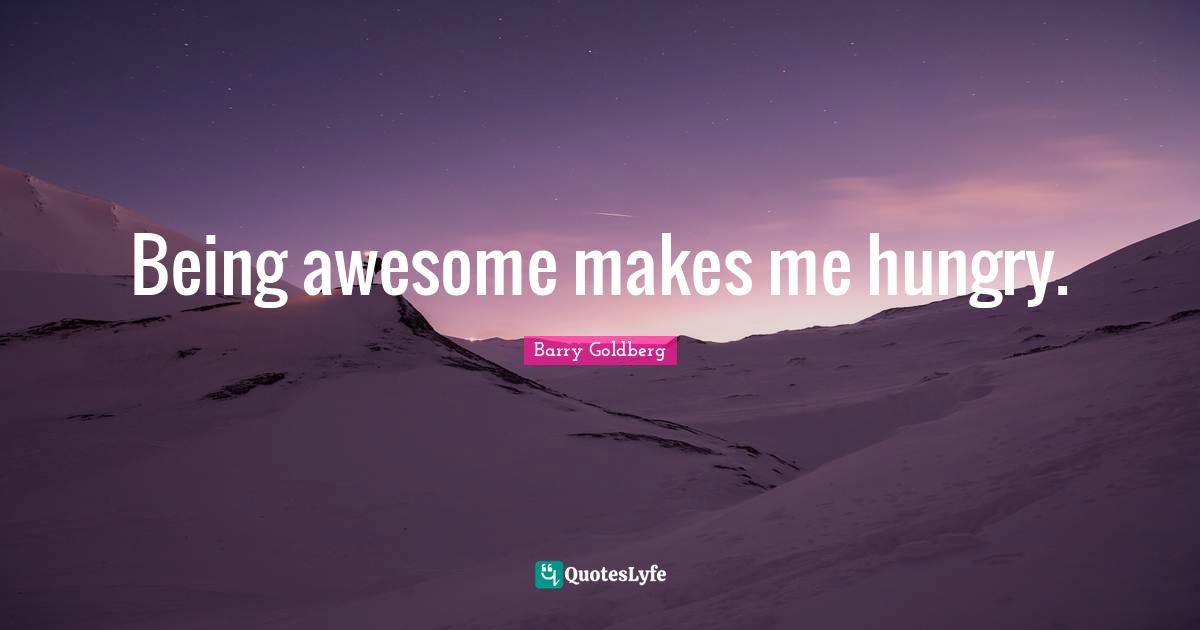 Being awesome makes me hungry.