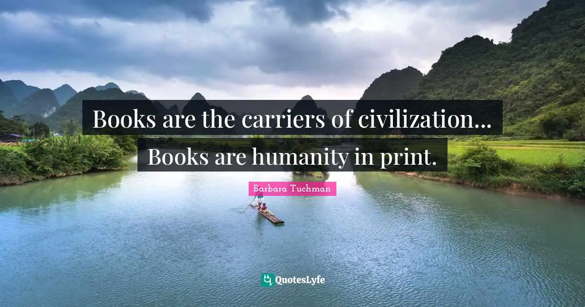 Books are the carriers of civilization... Books are humanity in print.