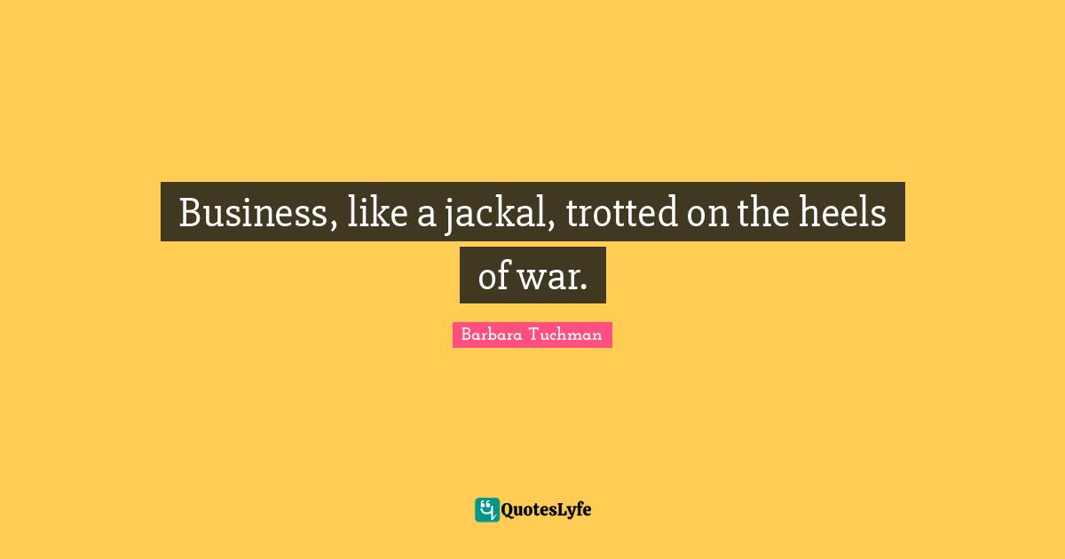 Business, like a jackal, trotted on the heels of war.