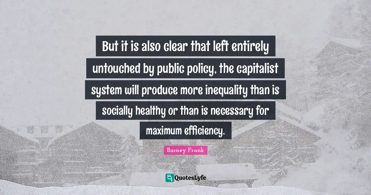 Public Policy Quotes: "But it is also clear that left entirely untouched by public policy, the capitalist system will produce more inequality than is socially healthy or than is necessary for maximum efficiency."