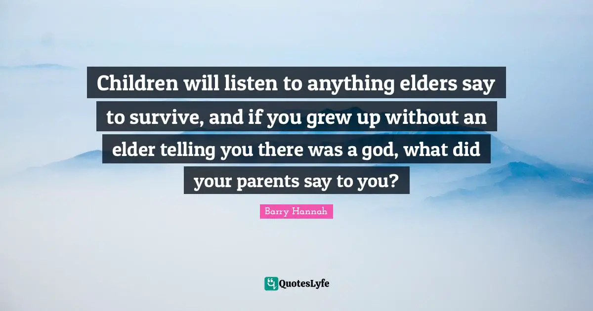 Children will listen to anything elders say to survive, and if you grew up without an elder telling you there was a god, what did your parents say to you?