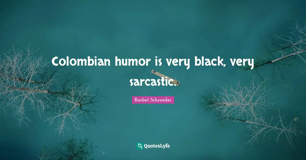 Colombian humor is very black, very sarcastic.