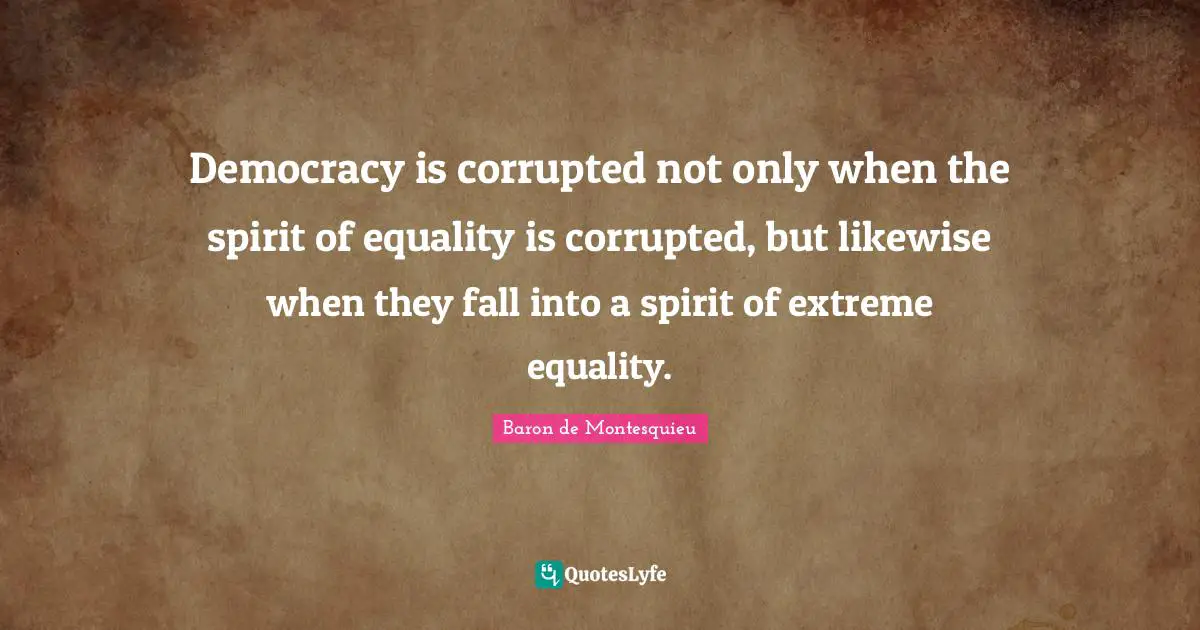 Democracy is corrupted not only when the spirit of equality is corrupted, but likewise when they fall into a spirit of extreme equality.