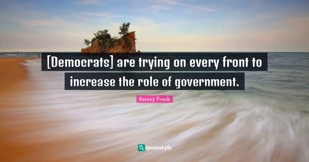 [Democrats] are trying on every front to increase the role of government.