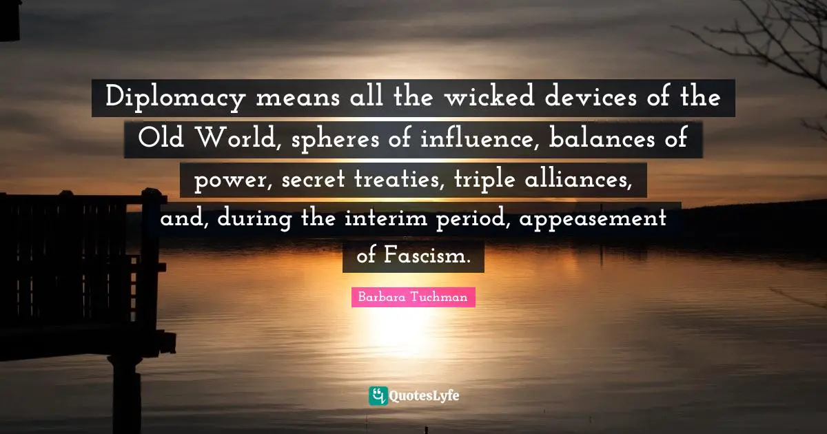 Diplomacy means all the wicked devices of the Old World, spheres of influence, balances of power, secret treaties, triple alliances, and, during the interim period, appeasement of Fascism.