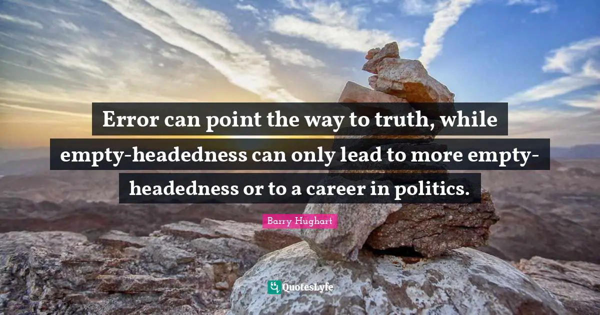 Error can point the way to truth, while empty-headedness can only lead to more empty-headedness or to a career in politics.