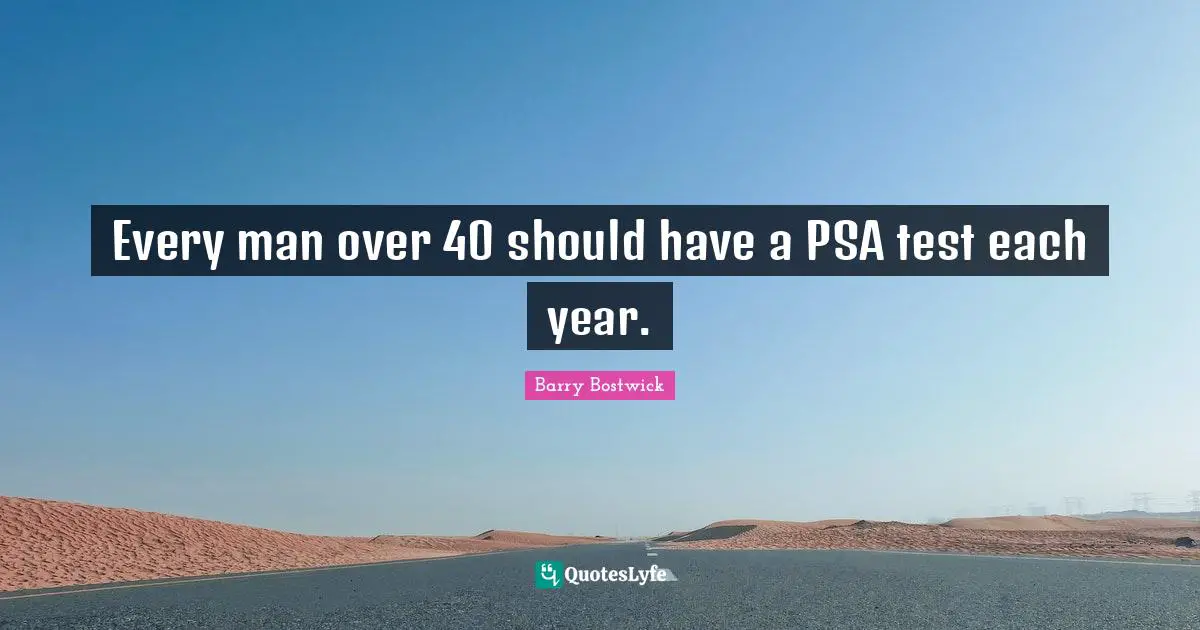Every man over 40 should have a PSA test each year.
