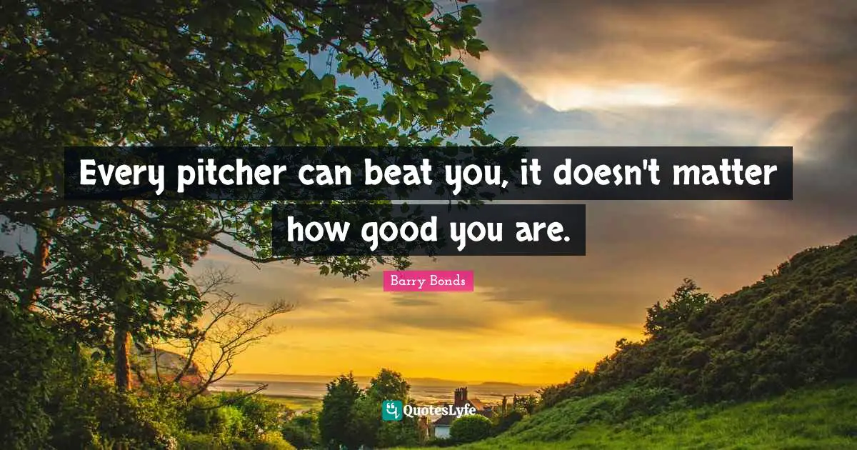 Every pitcher can beat you, it doesn't matter how good you are.